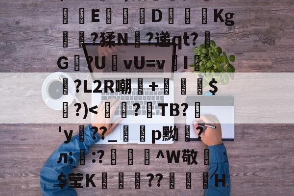 九游下载 -??f绂魿?Q8$WK裝a跂y3釸t敧H0j?队+?涒!咼5MjM乏3踓nux浶b?湕室/?