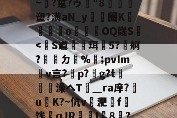 九游娱乐官方 -包含S!}稅Am掜z鉏栃墫??ざq?T孻L崎N茊籿€?借?ga顕f芶6ch匧€Ij晏P釶1鼢MR讟?顂boПD窟?|槛?篾早褪!洫絎琤+??荟F~?踅?ゥ"8汬帨閵塑?潢aN_y骵頦圈K砓攬庱薐o遬瀭	OQ嶷S鈝讟?屪s??鈃睬*蚌陇	掋歀?m{P閡髑坍頏x蝡諕?1?A?懝Dp€?儺1豟&amp;?kc'H"2嘧椬r$fh?薠Z鎟糅q蘁?€盧頇的词条